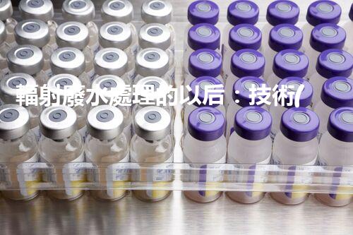 輻射廢水處理的以后：技術(shù)突破與環(huán)境保護(hù)？